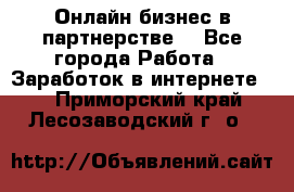 Онлайн бизнес в партнерстве. - Все города Работа » Заработок в интернете   . Приморский край,Лесозаводский г. о. 